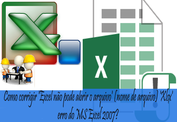 'Excel não pode abrir o arquivo' (nome de arquivo) 'Xlsx' erro do MS Excel 2007